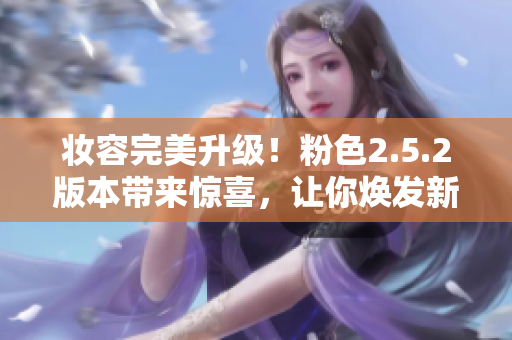 妝容完美升級！粉色2.5.2版本帶來驚喜，讓你煥發(fā)新生