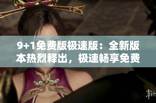 9+1免費(fèi)版極速版：全新版本熱烈釋出，極速暢享免費(fèi)應(yīng)用