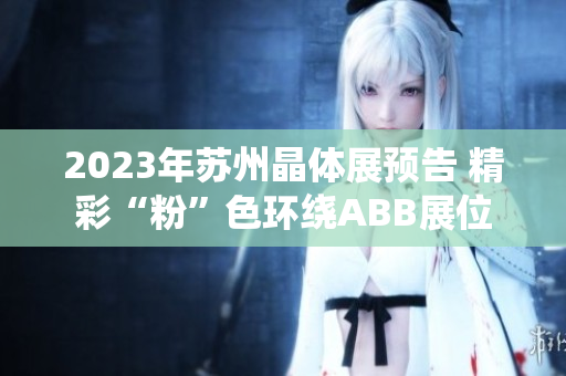 2023年蘇州晶體展預(yù)告 精彩“粉”色環(huán)繞ABB展位