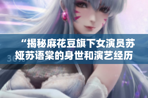 “揭秘麻花豆旗下女演員蘇婭蘇語棠的身世和演藝經(jīng)歷”