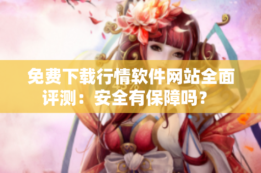 免費下載行情軟件網(wǎng)站全面評測：安全有保障嗎？ 