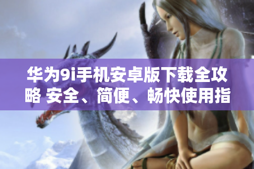 華為9i手機(jī)安卓版下載全攻略 安全、簡(jiǎn)便、暢快使用指南!