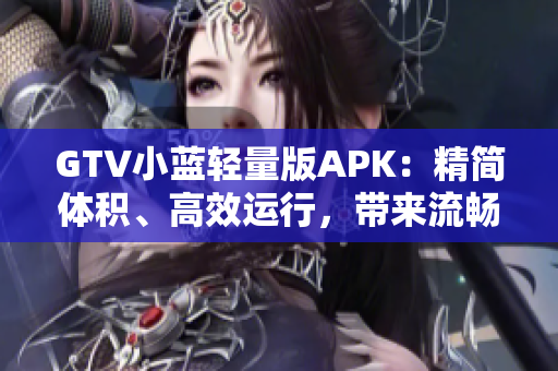 GTV小藍(lán)輕量版APK：精簡(jiǎn)體積、高效運(yùn)行，帶來流暢觀看體驗(yàn)