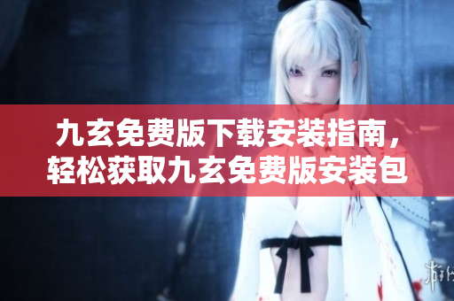 九玄免費版下載安裝指南，輕松獲取九玄免費版安裝包并完成安裝步驟