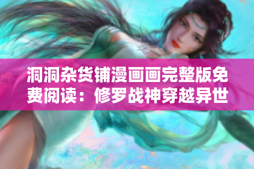 洞洞雜貨鋪漫畫畫完整版免費閱讀：修羅戰(zhàn)神穿越異世，解密洞洞秘境，揭開神秘面紗