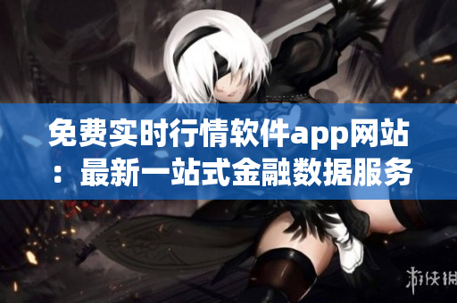 免費實時行情軟件app網(wǎng)站：最新一站式金融數(shù)據(jù)服務平臺