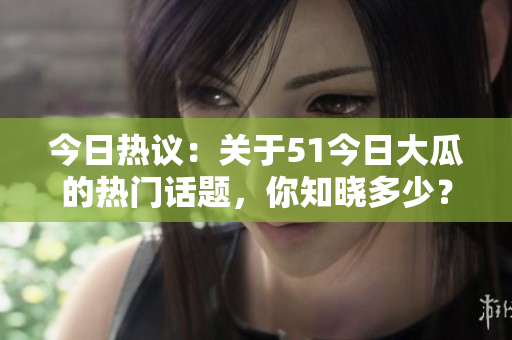 今日熱議：關(guān)于51今日大瓜的熱門(mén)話(huà)題，你知曉多少？