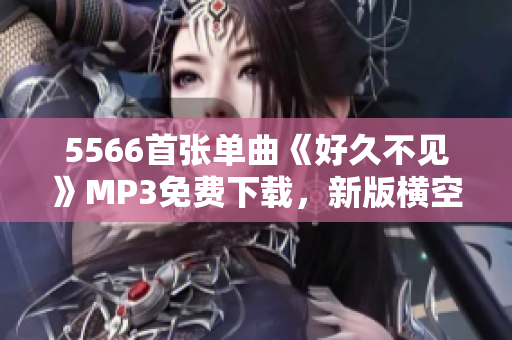 5566首張單曲《好久不見》MP3免費下載，新版橫空出世