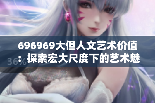 696969大但人文藝術(shù)價(jià)值：探索宏大尺度下的藝術(shù)魅力