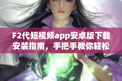 F2代短視頻app安卓版下載安裝指南，手把手教你輕松體驗最新視頻內(nèi)容