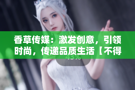 香草傳媒：激發(fā)創(chuàng)意，引領(lǐng)時(shí)尚，傳遞品質(zhì)生活【不得有特殊符號(hào)】