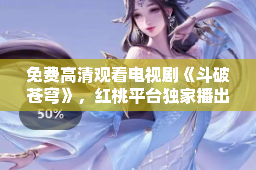 免費(fèi)高清觀看電視劇《斗破蒼穹》，紅桃平臺(tái)獨(dú)家播出