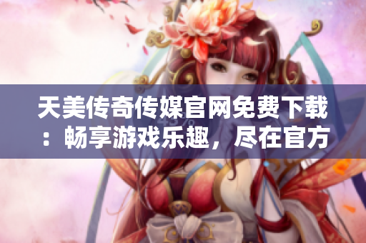 天美傳奇?zhèn)髅焦倬W(wǎng)免費(fèi)下載：暢享游戲樂趣，盡在官方網(wǎng)站