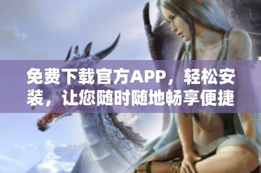 免費(fèi)下載官方APP，輕松安裝，讓您隨時(shí)隨地暢享便捷服務(wù)