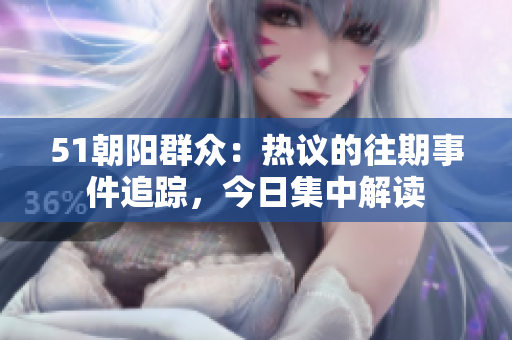 51朝陽群眾：熱議的往期事件追蹤，今日集中解讀