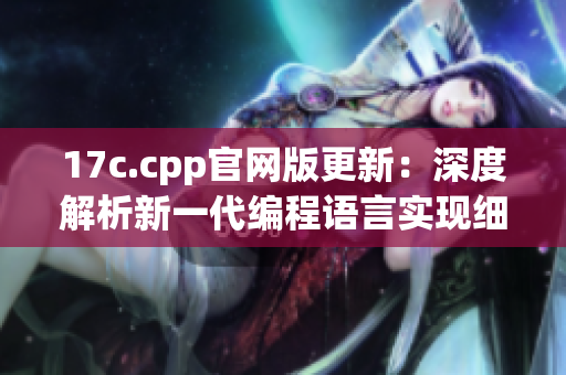 17c.cpp官網(wǎng)版更新：深度解析新一代編程語(yǔ)言實(shí)現(xiàn)細(xì)節(jié)
