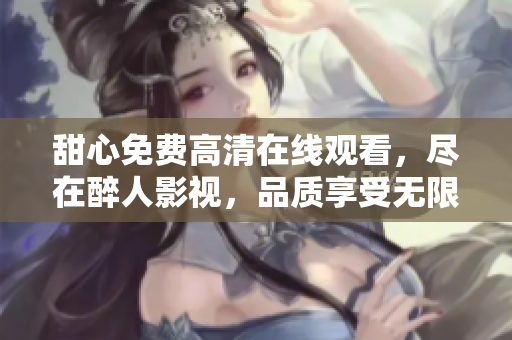 甜心免費高清在線觀看，盡在醉人影視，品質(zhì)享受無限暢想