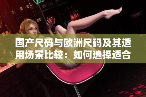 國產(chǎn)尺碼與歐洲尺碼及其適用場景比較：如何選擇適合自己的尺碼？