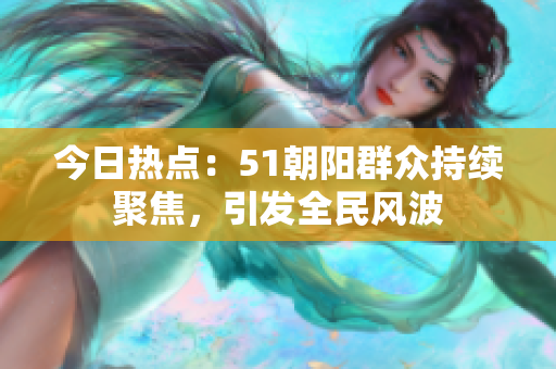 今日熱點：51朝陽群眾持續(xù)聚焦，引發(fā)全民風(fēng)波