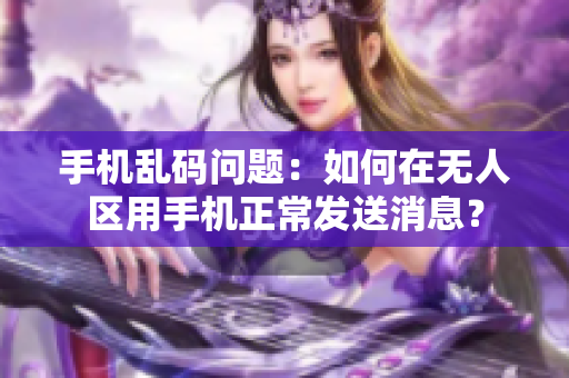 手機(jī)亂碼問(wèn)題：如何在無(wú)人區(qū)用手機(jī)正常發(fā)送消息？