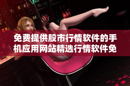 免費(fèi)提供股市行情軟件的手機(jī)應(yīng)用網(wǎng)站精選行情軟件免費(fèi)下載，助您輕松把握實(shí)時(shí)行情