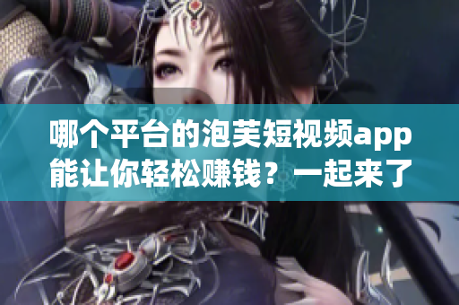 哪個平臺的泡芙短視頻app能讓你輕松賺錢？一起來了解吧