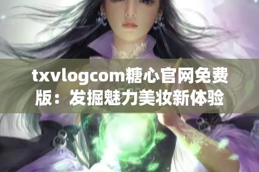 txvlogcom糖心官網(wǎng)免費版：發(fā)掘魅力美妝新體驗