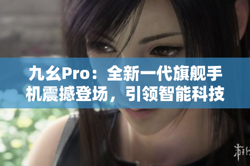 九幺Pro：全新一代旗艦手機(jī)震撼登場(chǎng)，引領(lǐng)智能科技新潮流