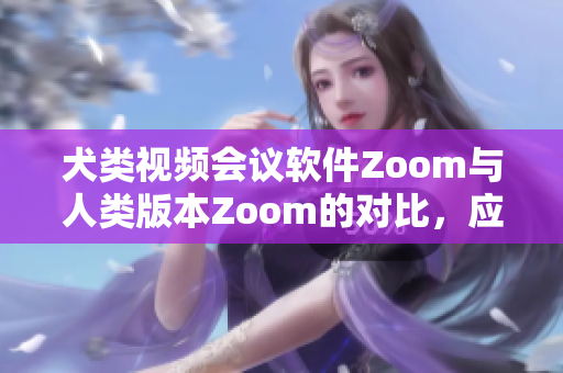 犬類視頻會議軟件Zoom與人類版本Zoom的對比，應(yīng)該選擇哪一個？