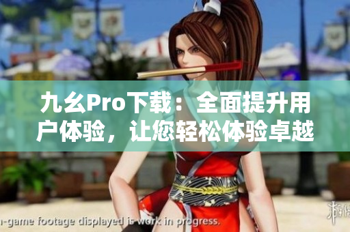 九幺Pro下載：全面提升用戶體驗(yàn)，讓您輕松體驗(yàn)卓越功能