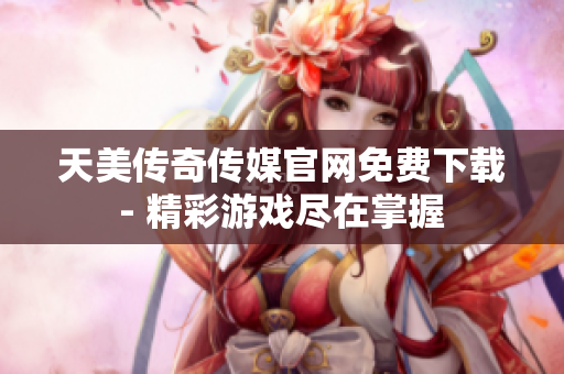 天美傳奇?zhèn)髅焦倬W(wǎng)免費(fèi)下載 - 精彩游戲盡在掌握 