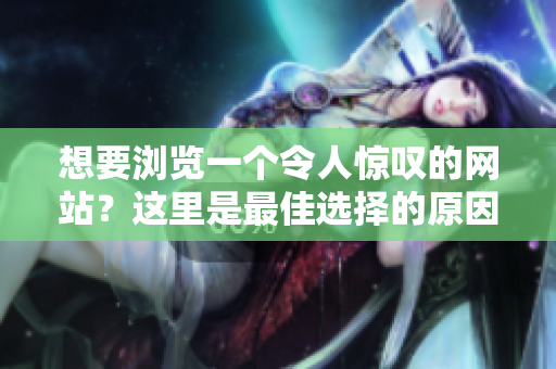 想要瀏覽一個(gè)令人驚嘆的網(wǎng)站？這里是最佳選擇的原因！