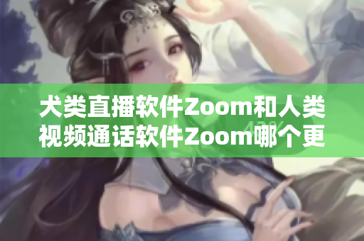 犬類直播軟件Zoom和人類視頻通話軟件Zoom哪個(gè)更適合你的需求？