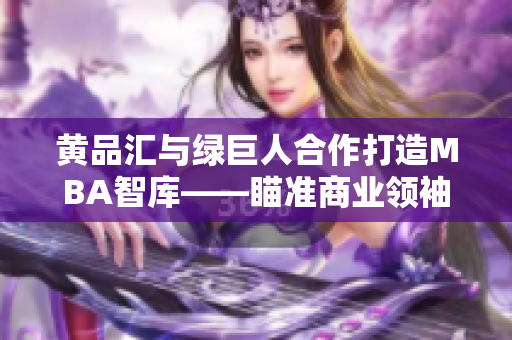 黃品匯與綠巨人合作打造MBA智庫——瞄準(zhǔn)商業(yè)領(lǐng)袖的獨(dú)家資源