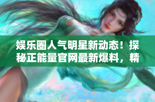 娛樂圈人氣明星新動態(tài)！探秘正能量官網(wǎng)最新爆料，精彩吃瓜黑料揭秘！