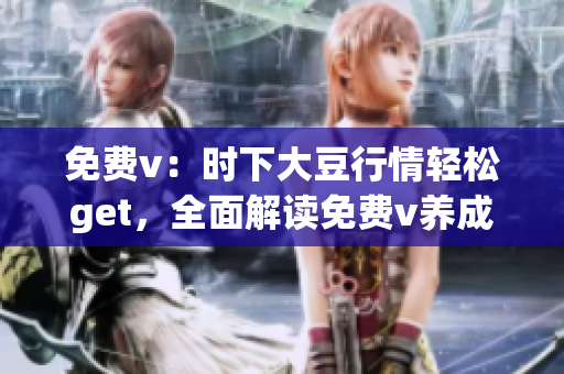 免費(fèi)v：時(shí)下大豆行情輕松get，全面解讀免費(fèi)v養(yǎng)成指南