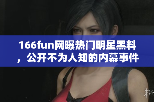 166fun網(wǎng)曝?zé)衢T明星黑料，公開不為人知的內(nèi)幕事件
