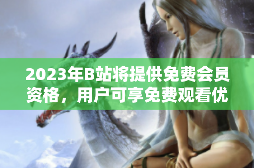 2023年B站將提供免費(fèi)會員資格，用戶可享免費(fèi)觀看優(yōu)質(zhì)內(nèi)容