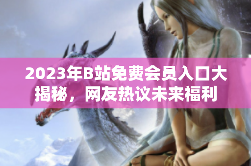 2023年B站免費(fèi)會(huì)員入口大揭秘，網(wǎng)友熱議未來福利