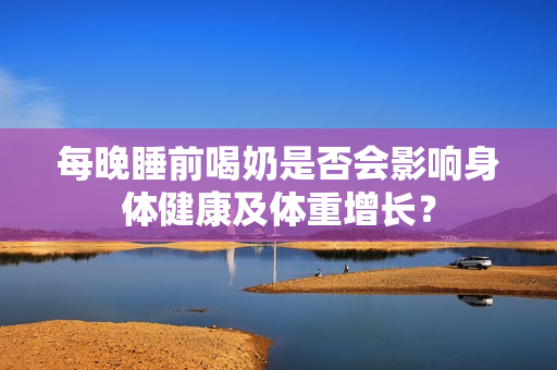 每晚睡前喝奶是否會(huì)影響身體健康及體重增長？