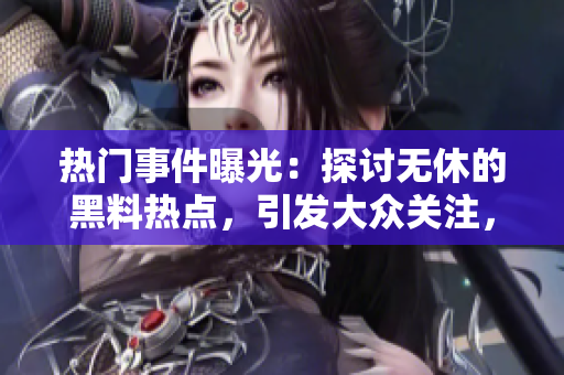 熱門事件曝光：探討無休的黑料熱點(diǎn)，引發(fā)大眾關(guān)注，吃瓜一下【不打烊】