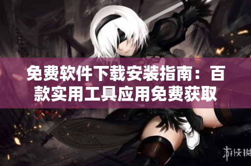 免費(fèi)軟件下載安裝指南：百款實(shí)用工具應(yīng)用免費(fèi)獲取