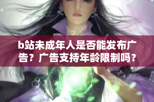 b站未成年人是否能發(fā)布廣告？廣告支持年齡限制嗎？
