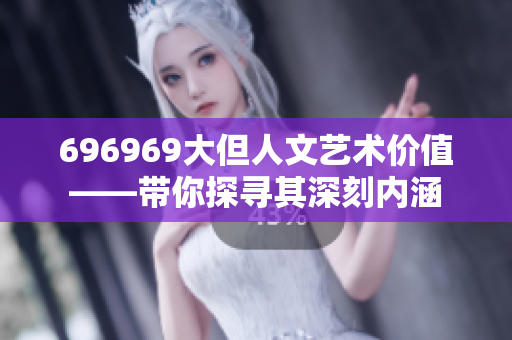 696969大但人文藝術(shù)價(jià)值——帶你探尋其深刻內(nèi)涵