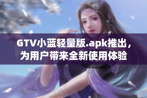 GTV小藍輕量版.apk推出，為用戶帶來全新使用體驗