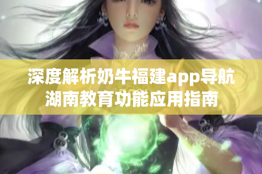 深度解析奶牛福建app導(dǎo)航湖南教育功能應(yīng)用指南