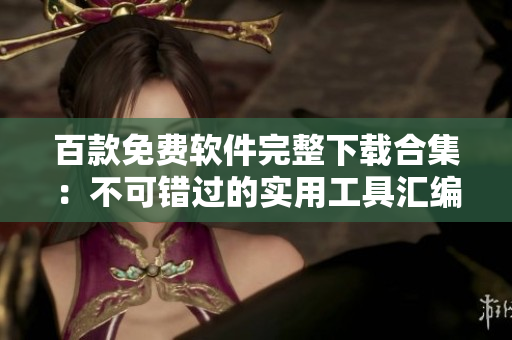百款免費軟件完整下載合集：不可錯過的實用工具匯編