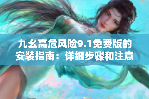 九幺高危風(fēng)險(xiǎn)9.1免費(fèi)版的安裝指南：詳細(xì)步驟和注意事項(xiàng)