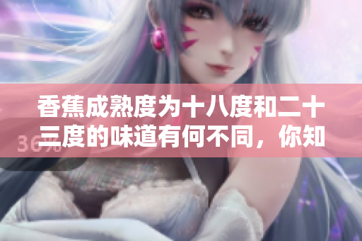 香蕉成熟度為十八度和二十三度的味道有何不同，你知道嗎？
