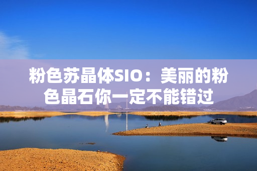 粉色蘇晶體SIO：美麗的粉色晶石你一定不能錯(cuò)過
